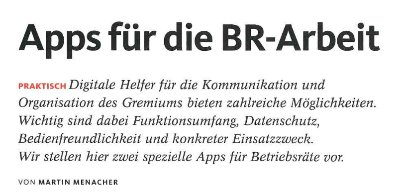aus der AiB Extra 12/2024: Martin Menacher Apps für die BR-Arbeit Apps für die BR-Arbeit PRAKTISCH Digitale Helfer für die Kommunikation und Organisation des Gremiums bieten zahlreiche Möglichkeiten. Wichtig sind dabei Funktionsumfang, Datenschutz, Bedienfreundlichkeit und konkreter Einsatzzweck. Wir stellen hier zwei spezielle Apps für Betriebsräte vor.